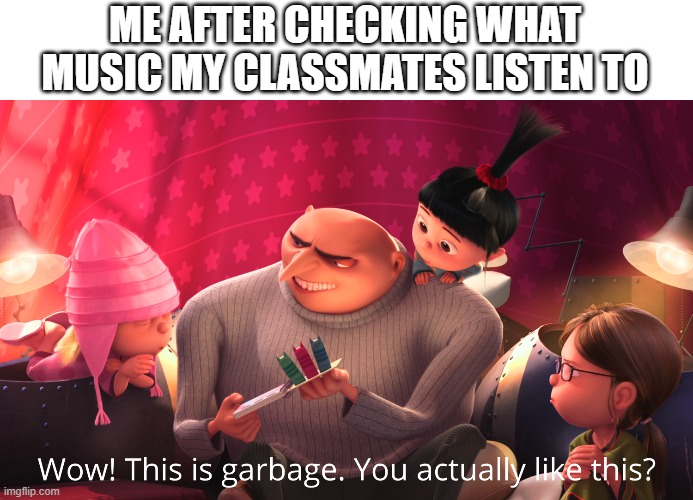 garbage music | ME AFTER CHECKING WHAT MUSIC MY CLASSMATES LISTEN TO | image tagged in wow this is garbage you actually like this | made w/ Imgflip meme maker