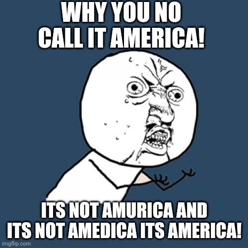 Y U No | WHY YOU NO CALL IT AMERICA! ITS NOT AMURICA AND ITS NOT AMEDICA ITS AMERICA! | image tagged in memes,y u no | made w/ Imgflip meme maker