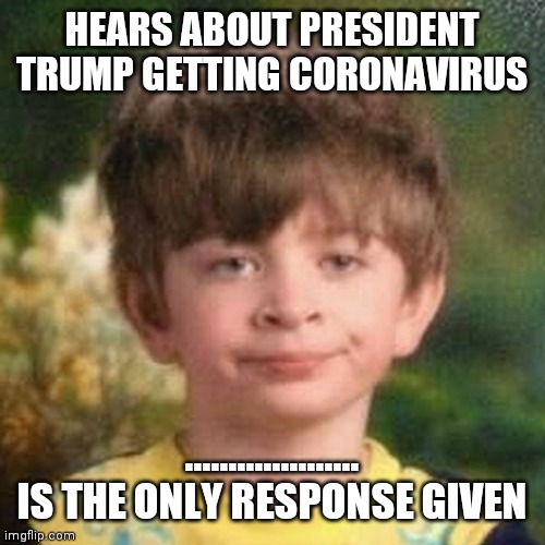 Blank Stare Kid | HEARS ABOUT PRESIDENT TRUMP GETTING CORONAVIRUS; ....................
IS THE ONLY RESPONSE GIVEN | image tagged in blank stare kid | made w/ Imgflip meme maker