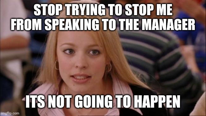 Its Not Going To Happen Meme | STOP TRYING TO STOP ME FROM SPEAKING TO THE MANAGER; ITS NOT GOING TO HAPPEN | image tagged in memes,its not going to happen | made w/ Imgflip meme maker