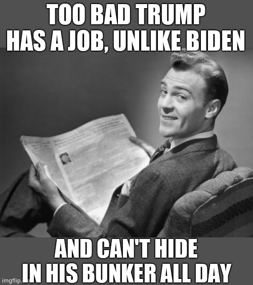 50's newspaper | TOO BAD TRUMP HAS A JOB, UNLIKE BIDEN AND CAN'T HIDE IN HIS BUNKER ALL DAY | image tagged in 50's newspaper | made w/ Imgflip meme maker