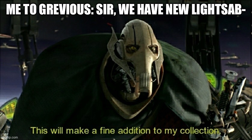 New Lightsabers. | ME TO GREVIOUS: SIR, WE HAVE NEW LIGHTSAB- | image tagged in this will make a fine addition to my collection,general grievous | made w/ Imgflip meme maker