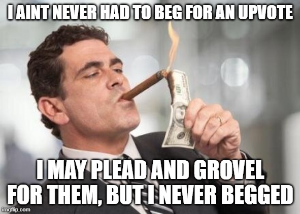 One man's begging is another's in denial | I AINT NEVER HAD TO BEG FOR AN UPVOTE; I MAY PLEAD AND GROVEL FOR THEM, BUT I NEVER BEGGED | image tagged in rich guy burning money,memes,upvote begging,grovel | made w/ Imgflip meme maker