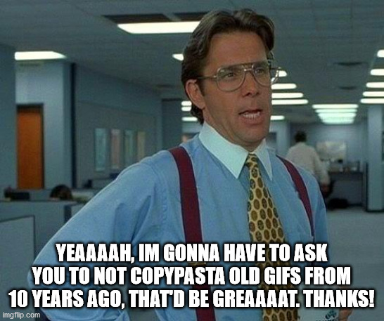 YEAAAAH, IM GONNA HAVE TO ASK YOU TO NOT COPYPASTA OLD GIFS FROM 10 YEARS AGO, THAT'D BE GREAAAAT. THANKS! | image tagged in memes,that would be great | made w/ Imgflip meme maker