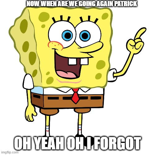 oh i forgot | NOW WHEN ARE WE GOING AGAIN PATRICK; OH YEAH OH I FORGOT | image tagged in spongebob | made w/ Imgflip meme maker