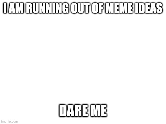 Idk what to do | I AM RUNNING OUT OF MEME IDEAS; DARE ME | image tagged in blank white template,bored | made w/ Imgflip meme maker