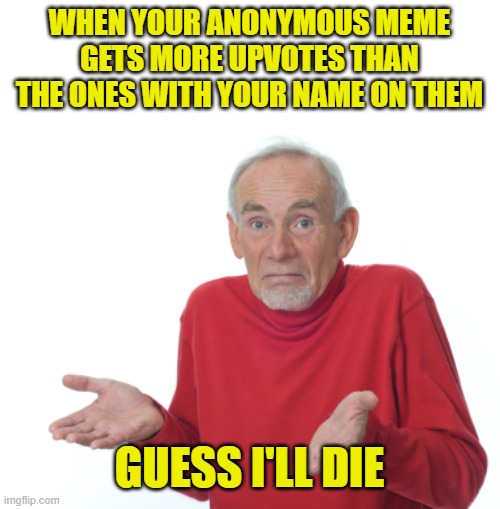 Guess I'll change my name to anonymous | WHEN YOUR ANONYMOUS MEME GETS MORE UPVOTES THAN THE ONES WITH YOUR NAME ON THEM; GUESS I'LL DIE | image tagged in guess i'll die,memes,upvotes,anonymous | made w/ Imgflip meme maker