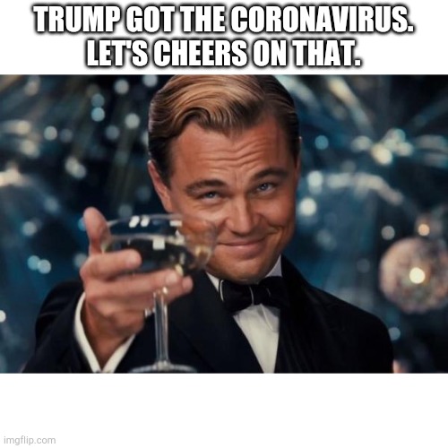 Leonardo Dicaprio Cheers | TRUMP GOT THE CORONAVIRUS. LET'S CHEERS ON THAT. | image tagged in memes,leonardo dicaprio cheers | made w/ Imgflip meme maker