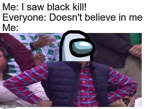 The editing lol | Me: I saw black kill!
Everyone: Doesn't believe in me
Me: | image tagged in among us | made w/ Imgflip meme maker