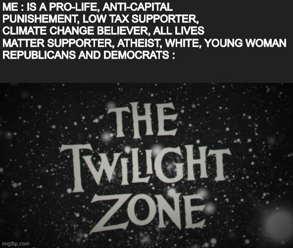 I'm what people call a hybrid (or a centrist) | ME : IS A PRO-LIFE, ANTI-CAPITAL PUNISHEMENT, LOW TAX SUPPORTER, CLIMATE CHANGE BELIEVER, ALL LIVES MATTER SUPPORTER, ATHEIST, WHITE, YOUNG WOMAN 
REPUBLICANS AND DEMOCRATS : | image tagged in memes,the twilight zone,democrats,republicans,opinion | made w/ Imgflip meme maker