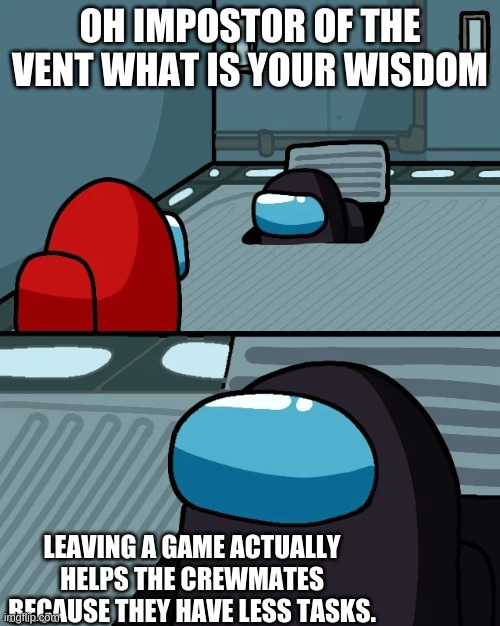 Oh impostor of the vent | OH IMPOSTOR OF THE VENT WHAT IS YOUR WISDOM; LEAVING A GAME ACTUALLY HELPS THE CREWMATES BECAUSE THEY HAVE LESS TASKS. | image tagged in impostor of the vent | made w/ Imgflip meme maker