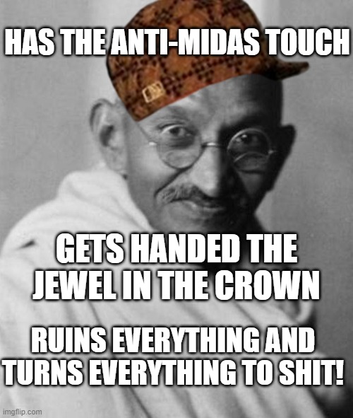 Has the anti-Midas touch. Gets handed the Jewel in the Crown; Ruins everything and turns everything to shit! | HAS THE ANTI-MIDAS TOUCH; GETS HANDED THE JEWEL IN THE CROWN; RUINS EVERYTHING AND TURNS EVERYTHING TO SHIT! | image tagged in mohandas karamchand gandhi | made w/ Imgflip meme maker