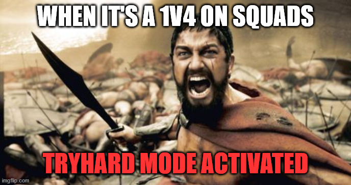 imma show you what i am made of | WHEN IT'S A 1V4 ON SQUADS; TRYHARD MODE ACTIVATED | image tagged in memes,sparta leonidas | made w/ Imgflip meme maker