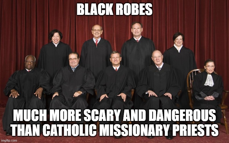 Black Robes... Much more scary and dangerous than Catholic missionary priests | BLACK ROBES; MUCH MORE SCARY AND DANGEROUS THAN CATHOLIC MISSIONARY PRIESTS | image tagged in scotus | made w/ Imgflip meme maker