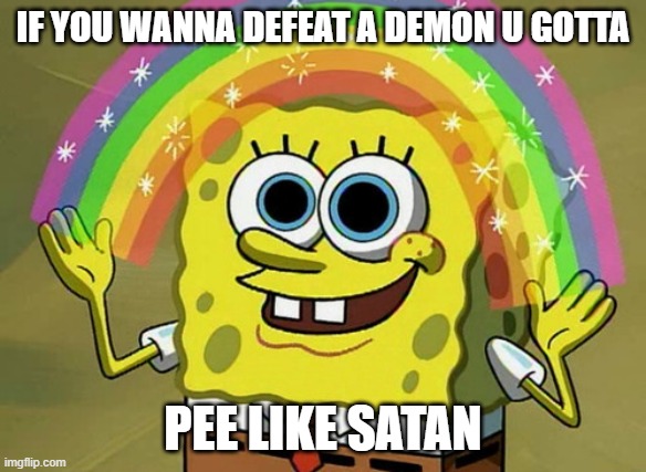 spongebob | IF YOU WANNA DEFEAT A DEMON U GOTTA; PEE LIKE SATAN | image tagged in memes,imagination spongebob | made w/ Imgflip meme maker