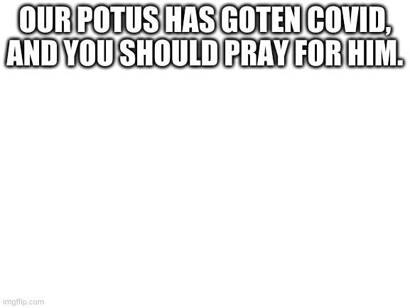 Blank White Template | OUR POTUS HAS GOTEN COVID, AND YOU SHOULD PRAY FOR HIM. | image tagged in blank white template | made w/ Imgflip meme maker