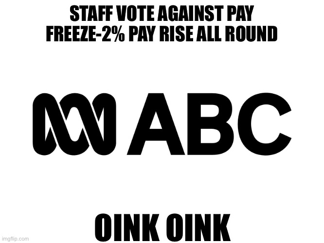 all in this together? | STAFF VOTE AGAINST PAY FREEZE-2% PAY RISE ALL ROUND; OINK OINK | image tagged in abc | made w/ Imgflip meme maker