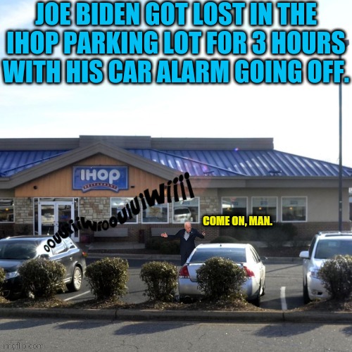 True Story | JOE BIDEN GOT LOST IN THE IHOP PARKING LOT FOR 3 HOURS WITH HIS CAR ALARM GOING OFF. COME ON, MAN. | image tagged in joe biden,ihop,conservatives,drstrangmeme | made w/ Imgflip meme maker