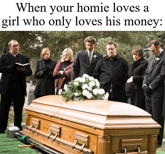 Funeral | When your homie loves a girl who only loves his money: | image tagged in funeral | made w/ Imgflip meme maker