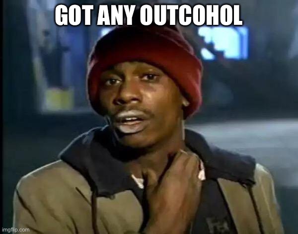 Y'all Got Any More Of That Meme | GOT ANY OUTCOHOL | image tagged in memes,y'all got any more of that | made w/ Imgflip meme maker