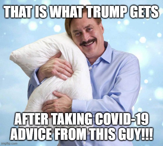 Trump's Experts!!! | THAT IS WHAT TRUMP GETS; AFTER TAKING COVID-19 ADVICE FROM THIS GUY!!! | image tagged in my pillow guy | made w/ Imgflip meme maker