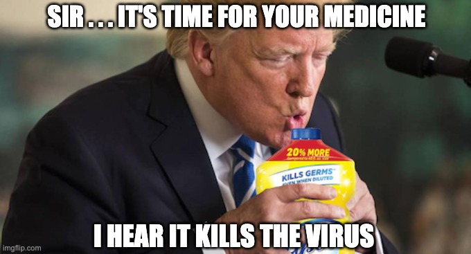 trump lysol | SIR . . . IT'S TIME FOR YOUR MEDICINE; I HEAR IT KILLS THE VIRUS | image tagged in trump lysol,trump,covid,covid19 | made w/ Imgflip meme maker