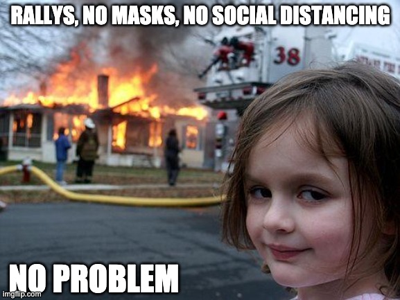 Don't get triggered now... | RALLYS, NO MASKS, NO SOCIAL DISTANCING; NO PROBLEM | image tagged in memes,disaster girl,trump,covid,covid19 | made w/ Imgflip meme maker
