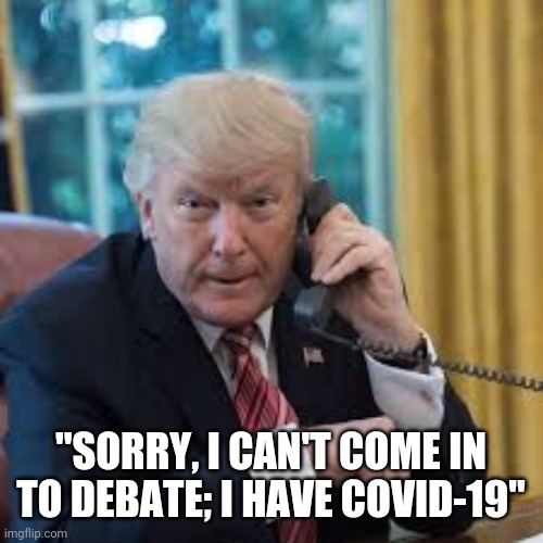 Trump Covid | "SORRY, I CAN'T COME IN TO DEBATE; I HAVE COVID-19" | image tagged in donald trump,covid-19 | made w/ Imgflip meme maker