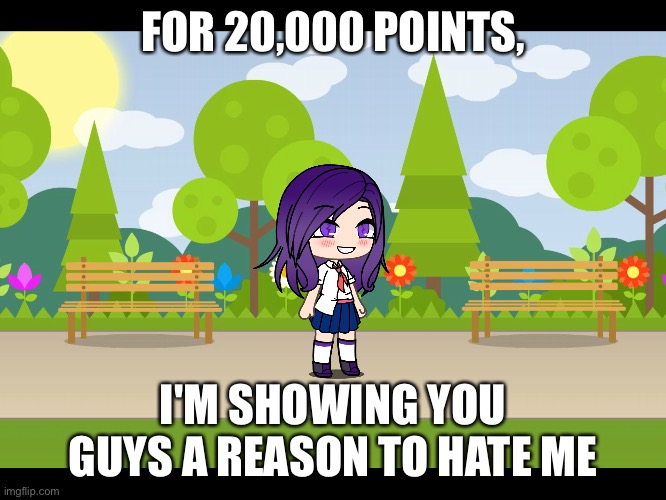 Yeah I'm a gacha kid | FOR 20,000 POINTS, I'M SHOWING YOU GUYS A REASON TO HATE ME | image tagged in gacha | made w/ Imgflip meme maker