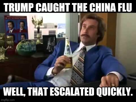 Well That Escalated Quickly | TRUMP CAUGHT THE CHINA FLU; WELL, THAT ESCALATED QUICKLY. | image tagged in memes,well that escalated quickly | made w/ Imgflip meme maker