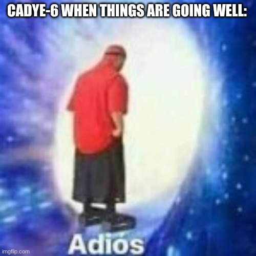 It happened AGAIN | CADYE-6 WHEN THINGS ARE GOING WELL: | made w/ Imgflip meme maker