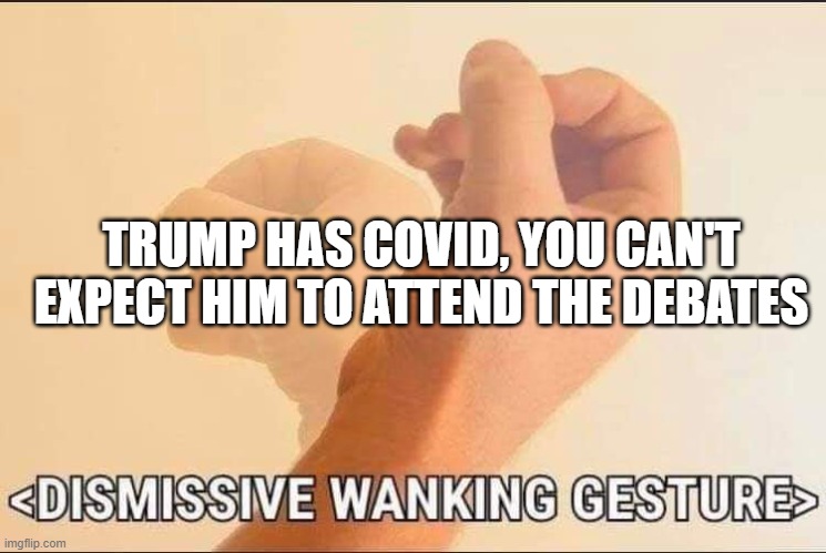 trump has covid | TRUMP HAS COVID, YOU CAN'T EXPECT HIM TO ATTEND THE DEBATES | image tagged in politics | made w/ Imgflip meme maker