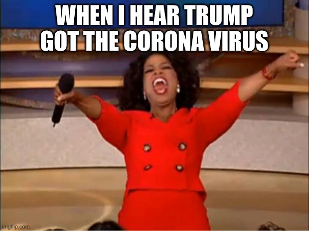 Oprah You Get A | WHEN I HEAR TRUMP GOT THE CORONA VIRUS | image tagged in memes,oprah you get a | made w/ Imgflip meme maker
