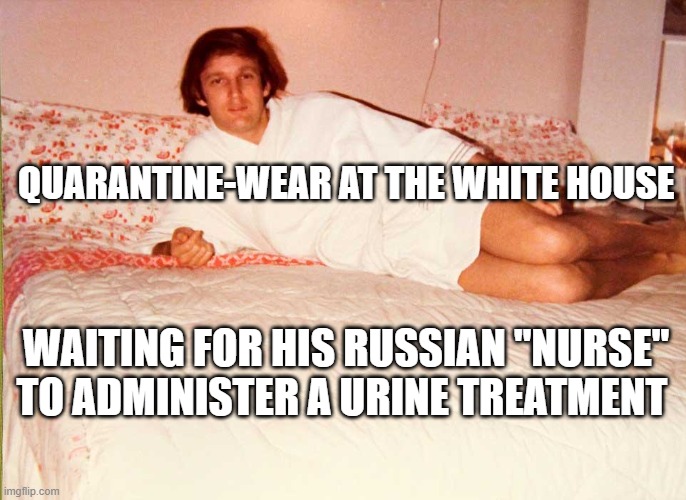 Trump Quarantine | QUARANTINE-WEAR AT THE WHITE HOUSE; WAITING FOR HIS RUSSIAN "NURSE" TO ADMINISTER A URINE TREATMENT | image tagged in political meme | made w/ Imgflip meme maker