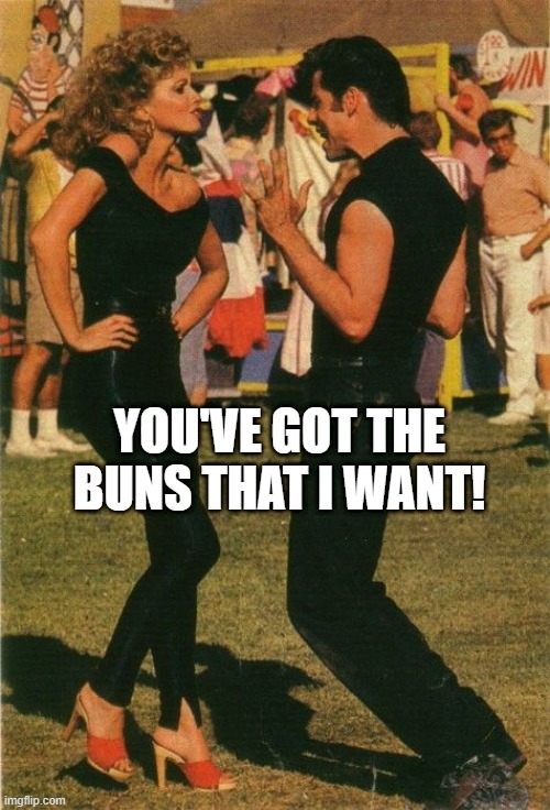 Greased Parody | YOU'VE GOT THE BUNS THAT I WANT! | image tagged in grease | made w/ Imgflip meme maker