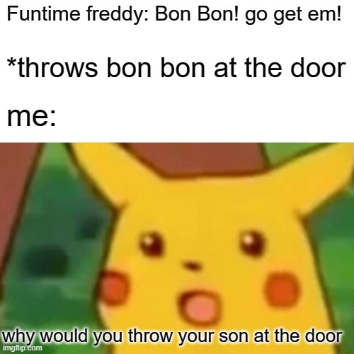 Surprised Pikachu | Funtime freddy: Bon Bon! go get em! *throws bon bon at the door; me:; why would you throw your son at the door | image tagged in memes,surprised pikachu | made w/ Imgflip meme maker