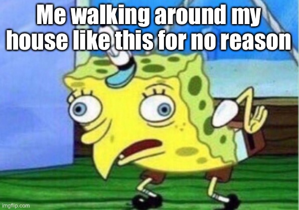 Mocking Spongebob | Me walking around my house like this for no reason | image tagged in memes,mocking spongebob | made w/ Imgflip meme maker