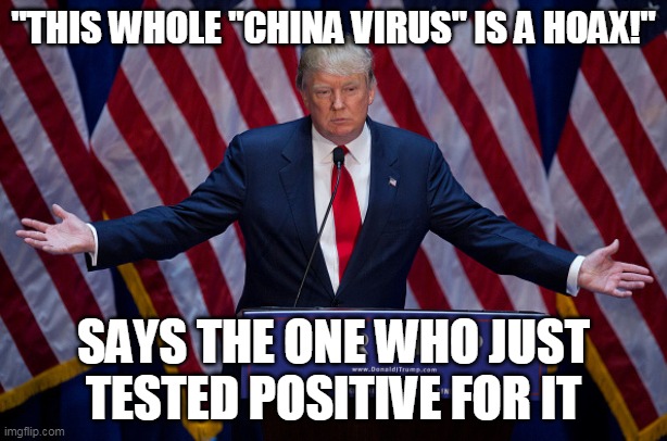 Trump got COVID lol | "THIS WHOLE "CHINA VIRUS" IS A HOAX!"; SAYS THE ONE WHO JUST TESTED POSITIVE FOR IT | image tagged in donald trump,coronavirus | made w/ Imgflip meme maker