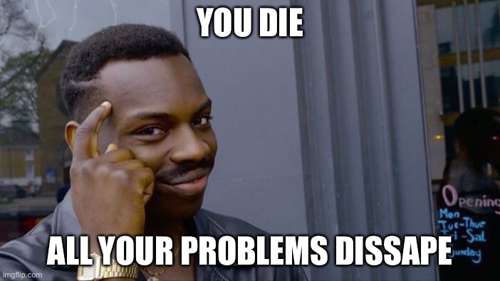 Roll Safe Think About It Meme | YOU DIE; ALL YOUR PROBLEMS DISAPPEAR | image tagged in memes,roll safe think about it | made w/ Imgflip meme maker