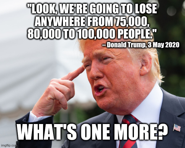 What's One More? | "LOOK, WE'RE GOING TO LOSE
ANYWHERE FROM 75,000,
80,000 TO 100,000 PEOPLE."; – Donald Trump, 3 May 2020; WHAT'S ONE MORE? | image tagged in trump,covid-19,coronavirus,cavalier attitude,200000 deaths | made w/ Imgflip meme maker