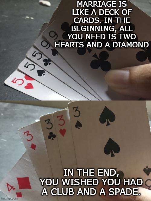 The Better Hand | MARRIAGE IS LIKE A DECK OF CARDS. IN THE BEGINNING, ALL YOU NEED IS TWO HEARTS AND A DIAMOND; IN THE END, YOU WISHED YOU HAD A CLUB AND A SPADE. | image tagged in playing card | made w/ Imgflip meme maker