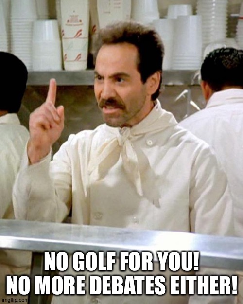 soup nazi | NO GOLF FOR YOU!
NO MORE DEBATES EITHER! | image tagged in soup nazi | made w/ Imgflip meme maker