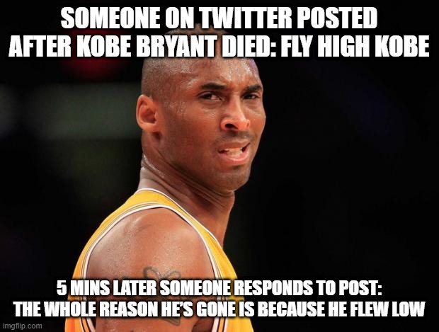 #FlyHighKobe | SOMEONE ON TWITTER POSTED AFTER KOBE BRYANT DIED: FLY HIGH KOBE; 5 MINS LATER SOMEONE RESPONDS TO POST: THE WHOLE REASON HE’S GONE IS BECAUSE HE FLEW LOW | image tagged in kobeeeeee | made w/ Imgflip meme maker