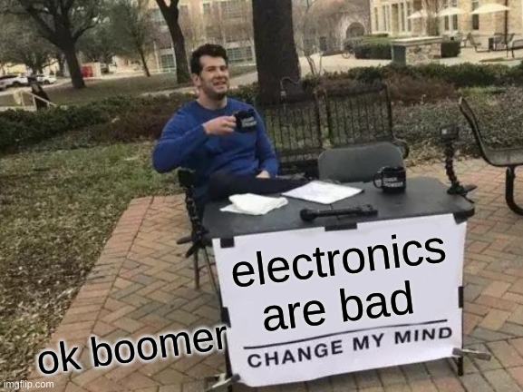 Change My Mind | electronics are bad; ok boomer | image tagged in memes,change my mind | made w/ Imgflip meme maker
