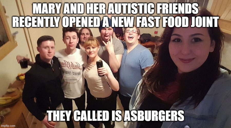 New Restaurant | MARY AND HER AUTISTIC FRIENDS RECENTLY OPENED A NEW FAST FOOD JOINT; THEY CALLED IS ASBURGERS | image tagged in autismo and friends | made w/ Imgflip meme maker