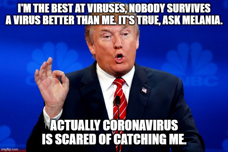 Coronavirus Catches Trump | I'M THE BEST AT VIRUSES, NOBODY SURVIVES A VIRUS BETTER THAN ME. IT'S TRUE, ASK MELANIA. ACTUALLY CORONAVIRUS IS SCARED OF CATCHING ME. | image tagged in trump | made w/ Imgflip meme maker