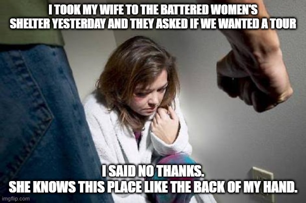 Familiar Place | I TOOK MY WIFE TO THE BATTERED WOMEN'S SHELTER YESTERDAY AND THEY ASKED IF WE WANTED A TOUR; I SAID NO THANKS.
SHE KNOWS THIS PLACE LIKE THE BACK OF MY HAND. | image tagged in battered wife | made w/ Imgflip meme maker