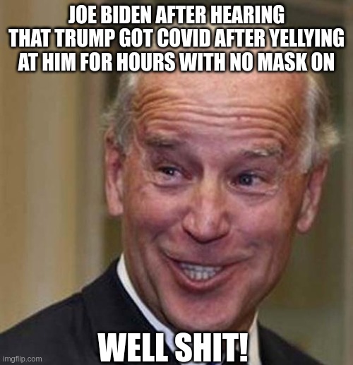 i would be worried about it if i were him | JOE BIDEN AFTER HEARING THAT TRUMP GOT COVID AFTER YELLYING AT HIM FOR HOURS WITH NO MASK ON; WELL SHIT! | image tagged in memes | made w/ Imgflip meme maker