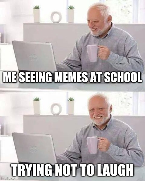 Hide the Pain Harold | ME SEEING MEMES AT SCHOOL; TRYING NOT TO LAUGH | image tagged in memes,hide the pain harold | made w/ Imgflip meme maker