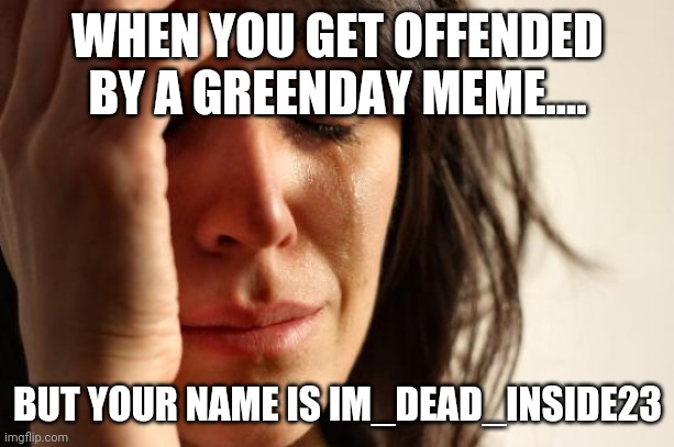 First World Problems | WHEN YOU GET OFFENDED BY A GREENDAY MEME.... BUT YOUR NAME IS IM_DEAD_INSIDE23 | image tagged in memes,first world problems | made w/ Imgflip meme maker